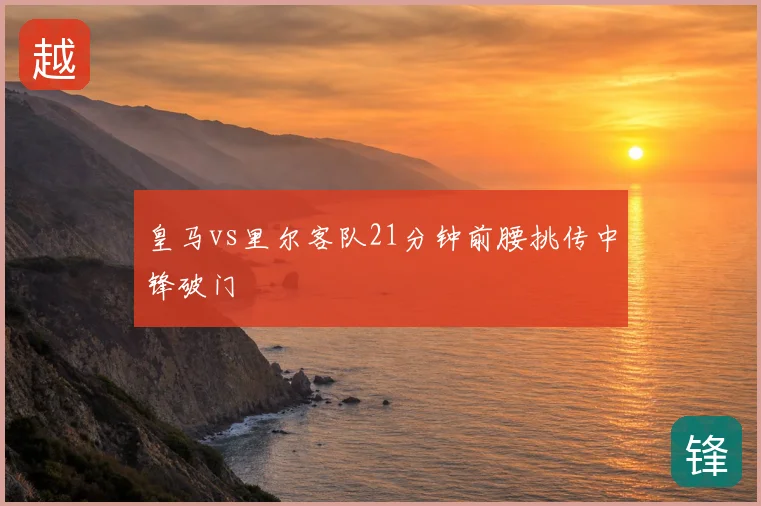 皇马vs里尔客队21分钟前腰挑传中锋破门