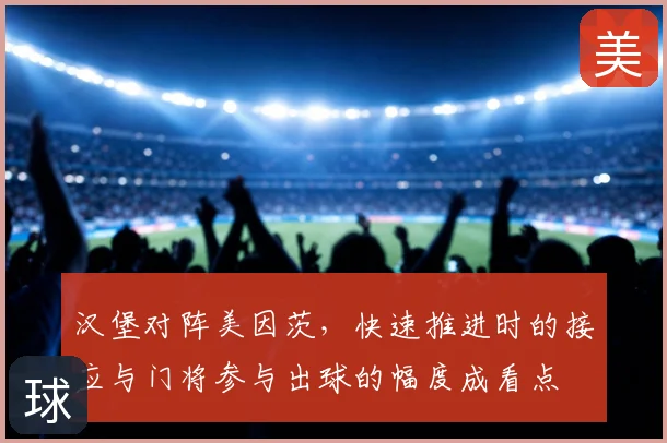 汉堡对阵美因茨,快速推进时的接应与门将参与出球的幅度成看点
