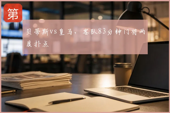 贝蒂斯vs皇马,客队83分钟门将两度扑点
